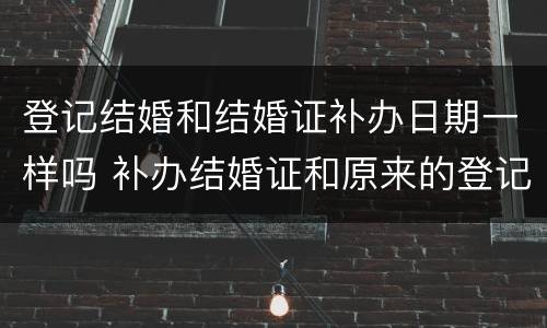 登记结婚和结婚证补办日期一样吗 补办结婚证和原来的登记日期一样吗