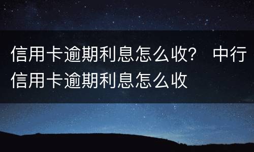 信用卡逾期利息怎么收？ 中行信用卡逾期利息怎么收