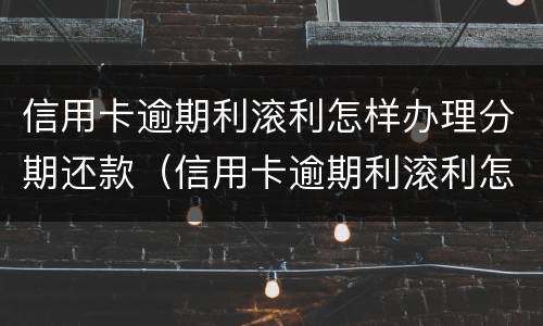 信用卡逾期利滚利怎样办理分期还款（信用卡逾期利滚利怎样办理分期还款业务）