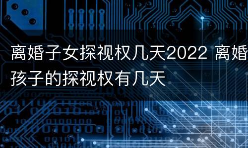 离婚子女探视权几天2022 离婚孩子的探视权有几天