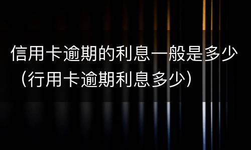 信用卡逾期的利息一般是多少（行用卡逾期利息多少）