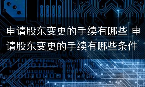 申请股东变更的手续有哪些 申请股东变更的手续有哪些条件