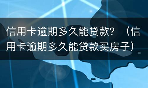 信用卡逾期多久能贷款？（信用卡逾期多久能贷款买房子）
