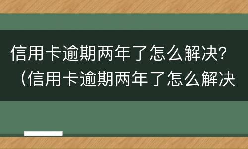 信用卡逾期两年了怎么解决？（信用卡逾期两年了怎么解决）