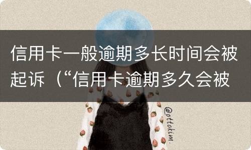 信用卡一般逾期多长时间会被起诉（“信用卡逾期多久会被起诉”）