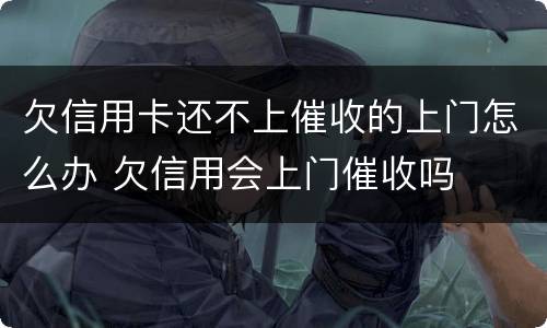欠信用卡还不上催收的上门怎么办 欠信用会上门催收吗