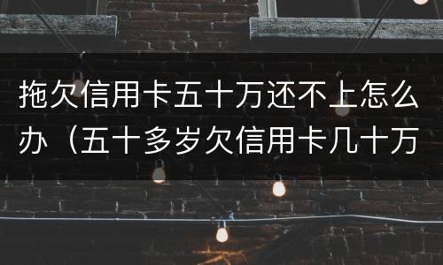 拖欠信用卡五十万还不上怎么办（五十多岁欠信用卡几十万还不上怎么办）
