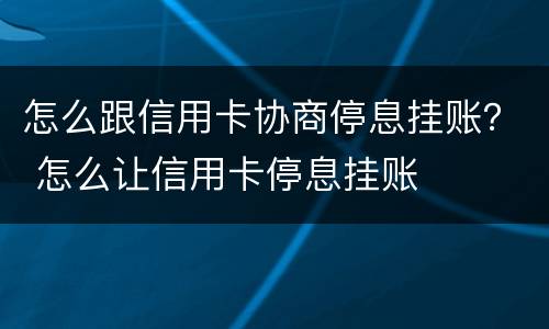 怎么跟信用卡协商停息挂账？ 怎么让信用卡停息挂账