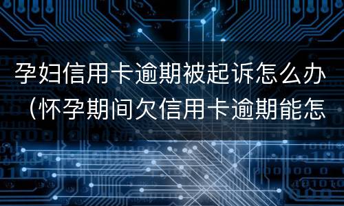孕妇信用卡逾期被起诉怎么办（怀孕期间欠信用卡逾期能怎么样）