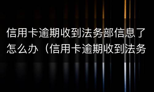 信用卡逾期收到法务部信息了怎么办（信用卡逾期收到法务部信息了怎么办理）