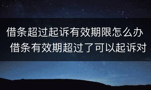 借条超过起诉有效期限怎么办 借条有效期超过了可以起诉对方吗