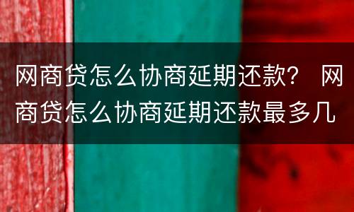 网商贷怎么协商延期还款？ 网商贷怎么协商延期还款最多几年
