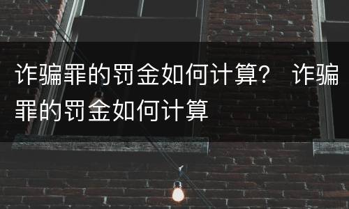 诈骗罪的罚金如何计算？ 诈骗罪的罚金如何计算