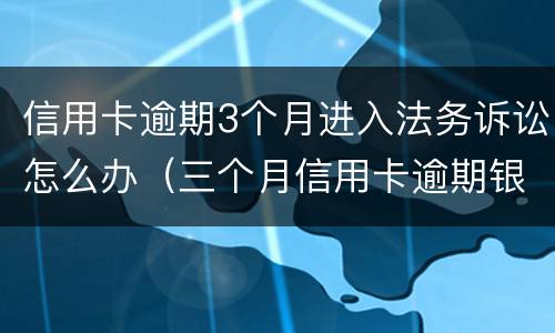 信用卡逾期3个月进入法务诉讼怎么办（三个月信用卡逾期银行起诉我怎么办）