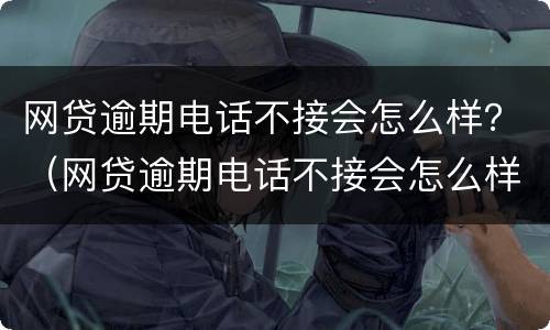 网贷逾期电话不接会怎么样？（网贷逾期电话不接会怎么样）
