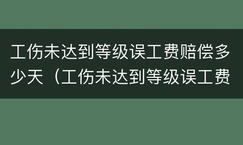 工伤未达到等级误工费赔偿多少天（工伤未达到等级误工费赔偿多少天?）