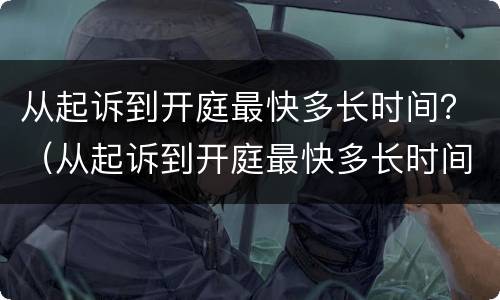 从起诉到开庭最快多长时间？（从起诉到开庭最快多长时间结案）