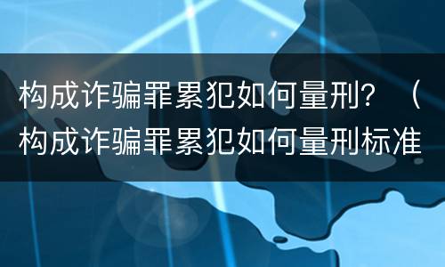 构成诈骗罪累犯如何量刑？（构成诈骗罪累犯如何量刑标准）