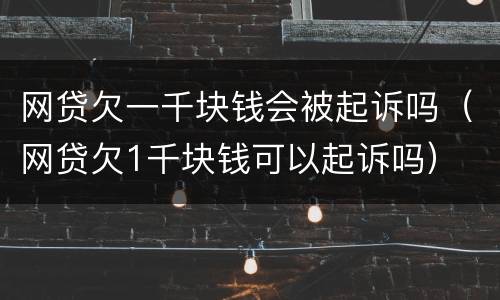 网贷欠一千块钱会被起诉吗（网贷欠1千块钱可以起诉吗）