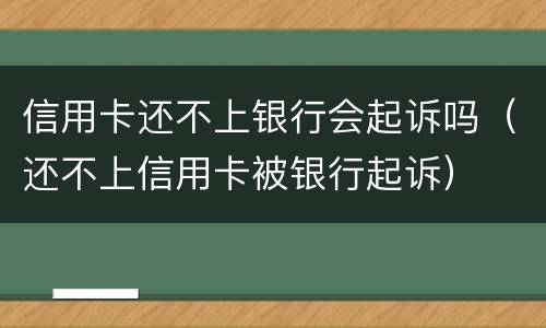 信用卡还不上银行会起诉吗（还不上信用卡被银行起诉）