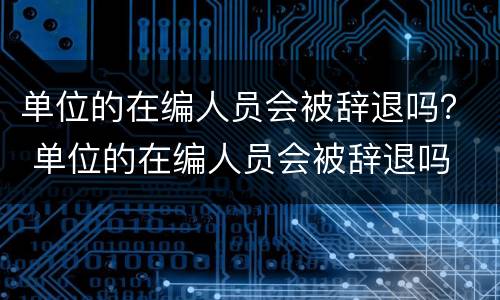 单位的在编人员会被辞退吗？ 单位的在编人员会被辞退吗
