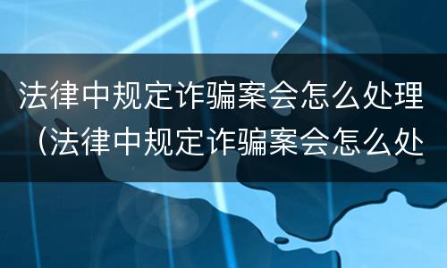 法律中规定诈骗案会怎么处理（法律中规定诈骗案会怎么处理呢）