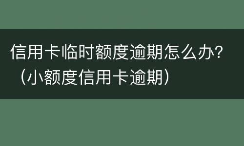 信用卡临时额度逾期怎么办？（小额度信用卡逾期）