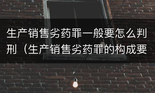 生产销售劣药罪一般要怎么判刑（生产销售劣药罪的构成要件）