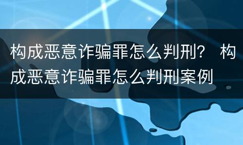 构成恶意诈骗罪怎么判刑？ 构成恶意诈骗罪怎么判刑案例