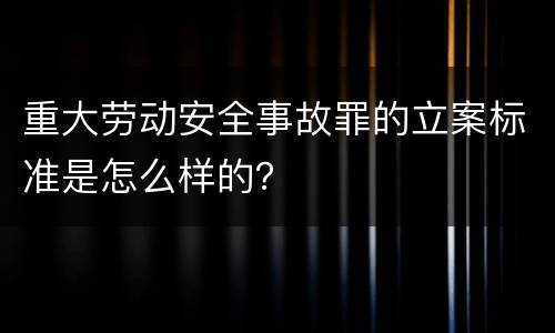 重大劳动安全事故罪的立案标准是怎么样的？