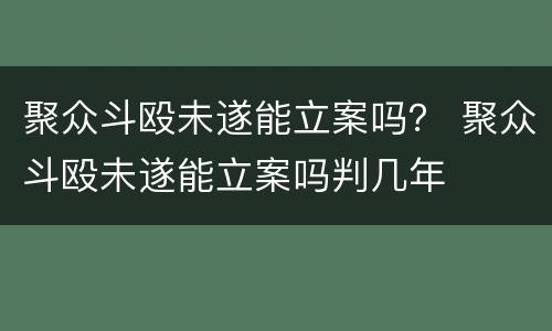 聚众斗殴未遂能立案吗？ 聚众斗殴未遂能立案吗判几年