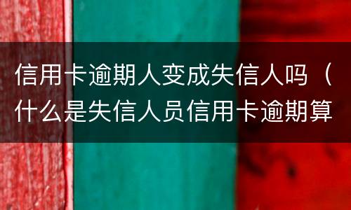 信用卡逾期人变成失信人吗（什么是失信人员信用卡逾期算是失信人吗）