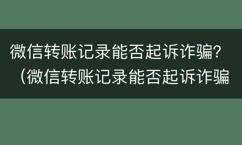 微信转账记录能否起诉诈骗？（微信转账记录能否起诉诈骗公司）