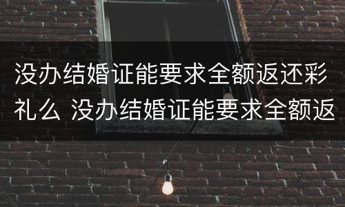 没办结婚证能要求全额返还彩礼么 没办结婚证能要求全额返还彩礼么吗