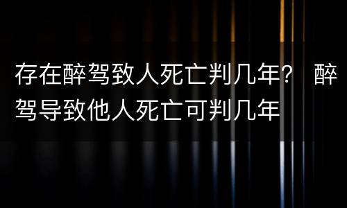 存在醉驾致人死亡判几年？ 醉驾导致他人死亡可判几年