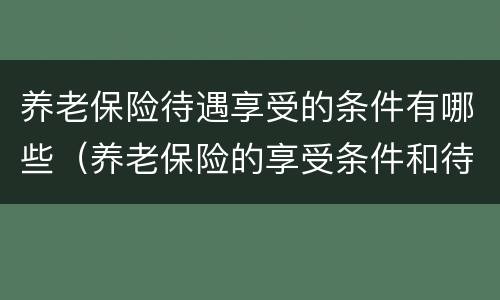 养老保险待遇享受的条件有哪些（养老保险的享受条件和待遇）