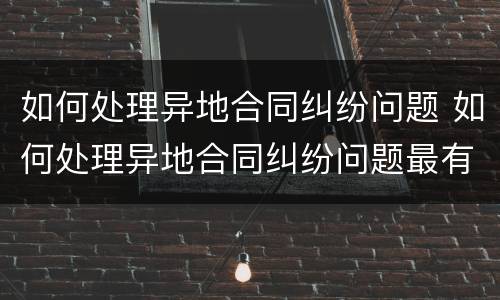 如何处理异地合同纠纷问题 如何处理异地合同纠纷问题最有效