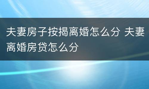 夫妻房子按揭离婚怎么分 夫妻离婚房贷怎么分