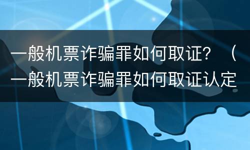 一般机票诈骗罪如何取证？（一般机票诈骗罪如何取证认定）