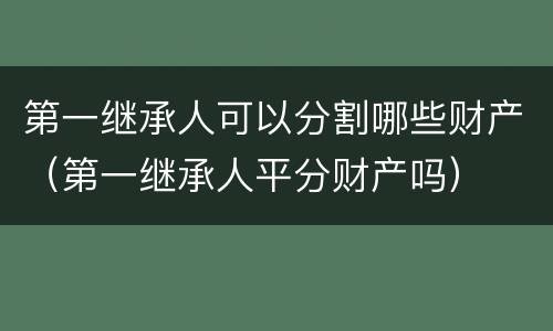 第一继承人可以分割哪些财产（第一继承人平分财产吗）