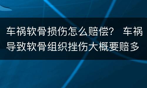 车祸软骨损伤怎么赔偿？ 车祸导致软骨组织挫伤大概要赔多少钱