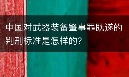 中国对武器装备肇事罪既遂的判刑标准是怎样的？