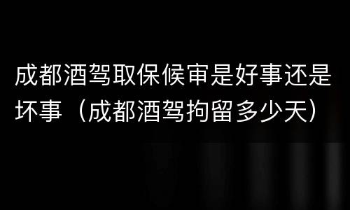 成都酒驾取保候审是好事还是坏事（成都酒驾拘留多少天）