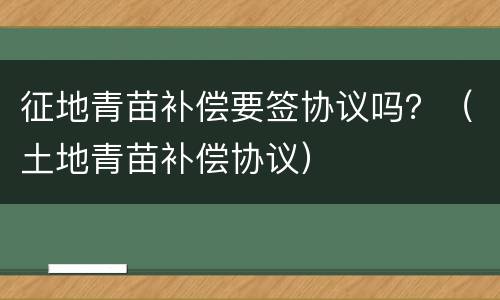 征地青苗补偿要签协议吗？（土地青苗补偿协议）