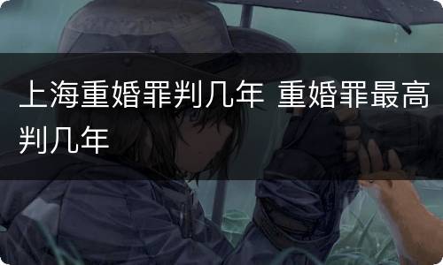 上海重婚罪判几年 重婚罪最高判几年
