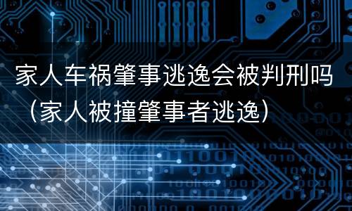 家人车祸肇事逃逸会被判刑吗（家人被撞肇事者逃逸）
