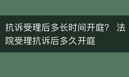 抗诉受理后多长时间开庭？ 法院受理抗诉后多久开庭