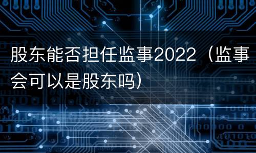 股东能否担任监事2022（监事会可以是股东吗）