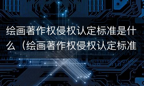 绘画著作权侵权认定标准是什么（绘画著作权侵权认定标准是什么内容）