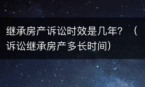继承房产诉讼时效是几年？（诉讼继承房产多长时间）